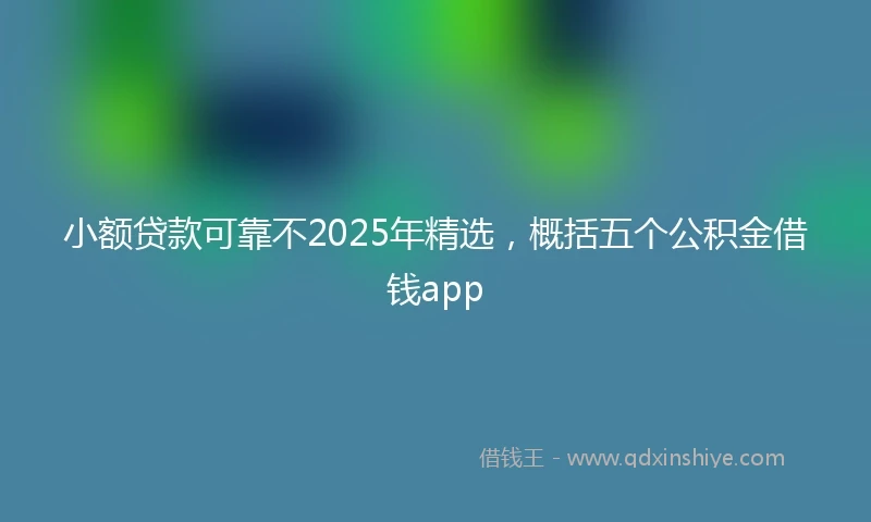 小额贷款可靠不2025年精选，概括五个公积金借钱app