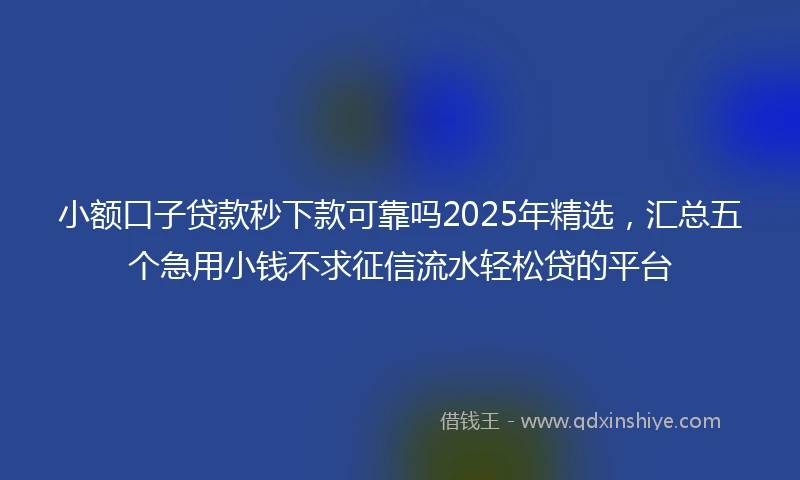 小额口子贷款秒下款可靠吗2025年精选，汇总五个急用小钱不求征信流水轻松贷的平台