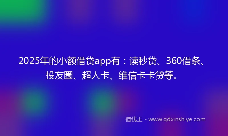2025年的小额借贷app有：读秒贷、360借条、投友圈、超人卡、维信卡卡贷等。