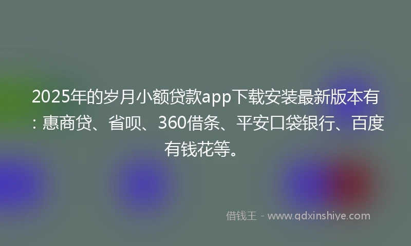 2025年的岁月小额贷款app下载安装最新版本有：惠商贷、省呗、360借条、平安口袋银行、百度有钱花等。