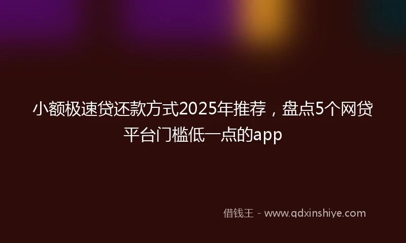 小额极速贷还款方式2025年推荐，盘点5个网贷平台门槛低一点的app