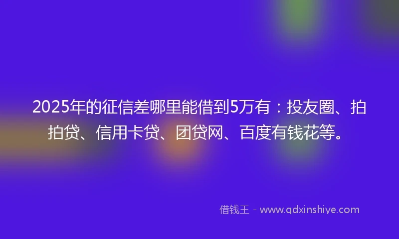 2025年的征信差哪里能借到5万有：投友圈、拍拍贷、信用卡贷、团贷网、百度有钱花等。