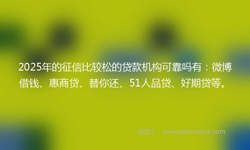 2025年的征信比较松的贷款机构可靠吗有：微博借钱、惠商贷、替你还、51人品贷、好期贷等。