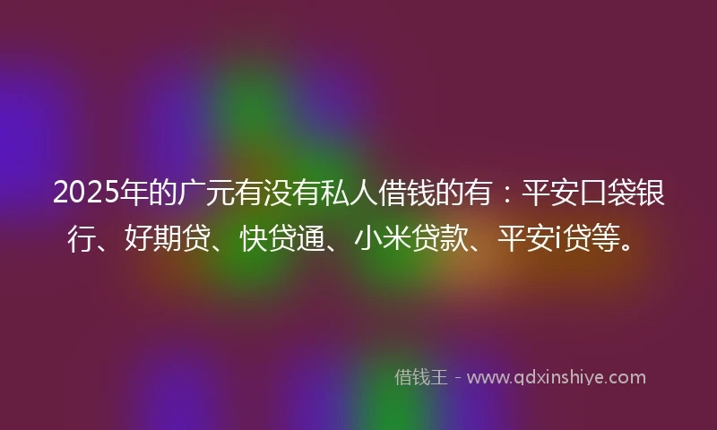 2025年的广元有没有私人借钱的有：平安口袋银行、好期贷、快贷通、小米贷款、平安i贷等。