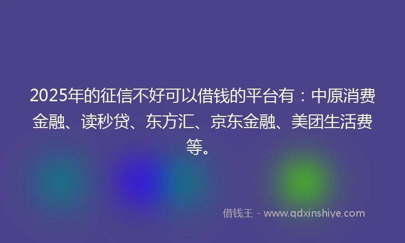 2025年的征信不好可以借钱的平台有：中原消费金融、读秒贷、东方汇、京东金融、美团生活费等。
