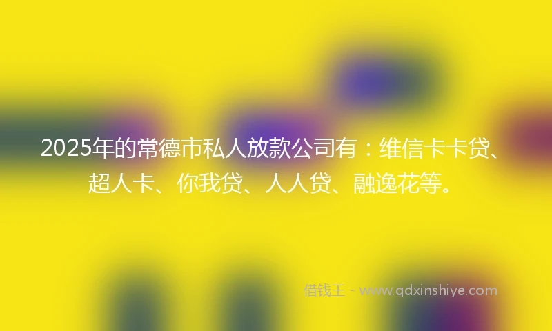 2025年的常德市私人放款公司有：维信卡卡贷、超人卡、你我贷、人人贷、融逸花等。
