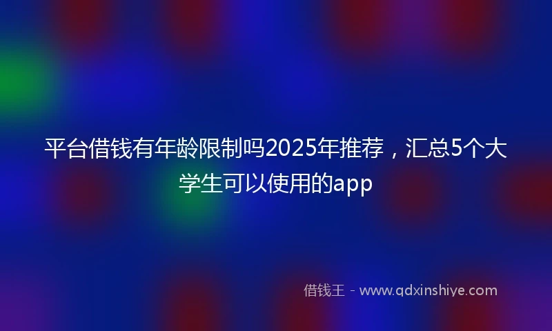 平台借钱有年龄限制吗2025年推荐，汇总5个大学生可以使用的app