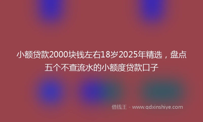 小额贷款2000块钱左右18岁2025年精选，盘点五个不查流水的小额度贷款口子