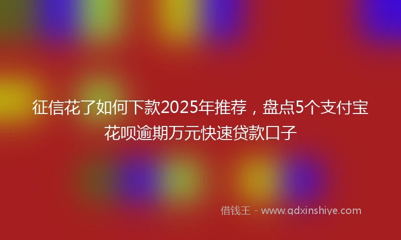 征信花了如何下款2025年推荐，盘点5个支付宝花呗逾期万元快速贷款口子