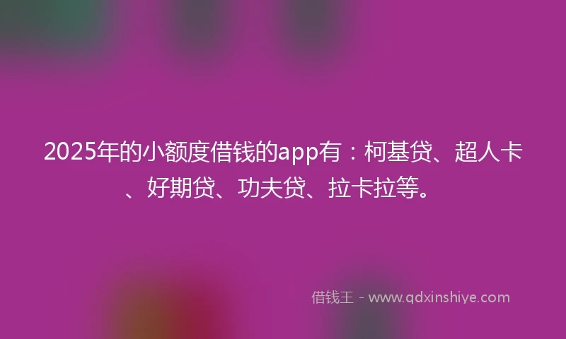 2025年的小额度借钱的app有：柯基贷、超人卡、好期贷、功夫贷、拉卡拉等。