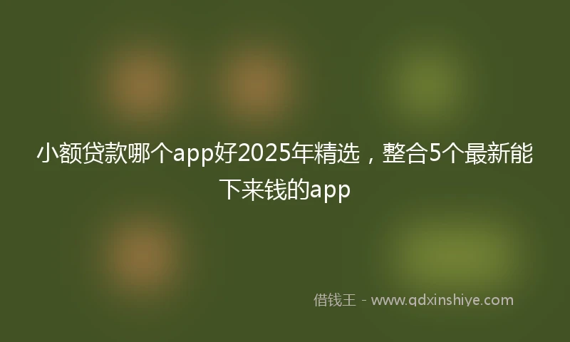 小额贷款哪个app好2025年精选，整合5个最新能下来钱的app