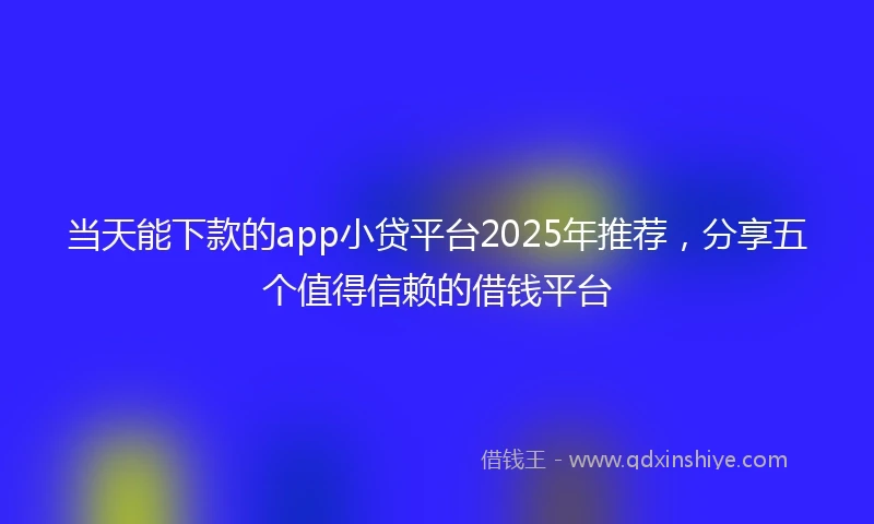 当天能下款的app小贷平台2025年推荐，分享五个值得信赖的借钱平台