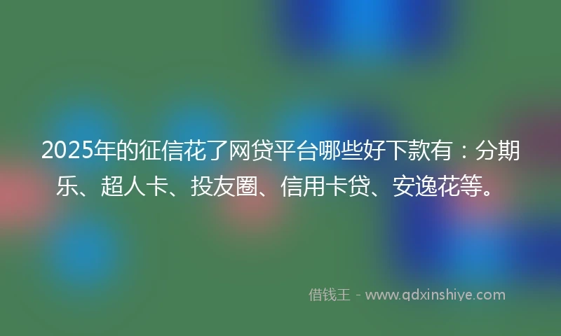 2025年的征信花了网贷平台哪些好下款有：分期乐、超人卡、投友圈、信用卡贷、安逸花等。
