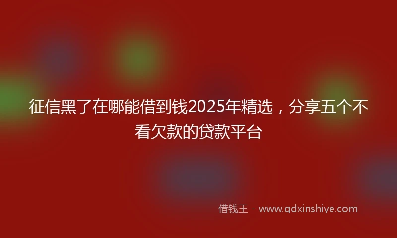 征信黑了在哪能借到钱2025年精选，分享五个不看欠款的贷款平台