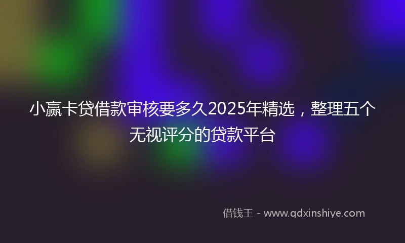 小赢卡贷借款审核要多久2025年精选，整理五个无视评分的贷款平台
