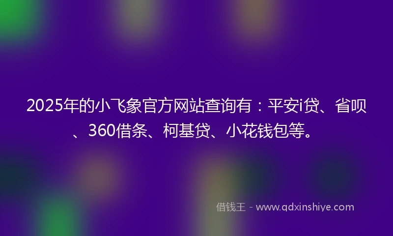 2025年的小飞象官方网站查询有:平安i贷、省呗、360借条、柯基贷、小花钱包等。