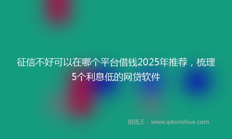 征信不好可以在哪个平台借钱2025年推荐，梳理5个利息低的网贷软件