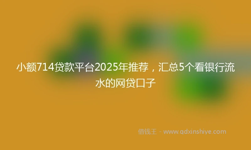 小额714贷款平台2025年推荐，汇总5个看银行流水的网贷口子