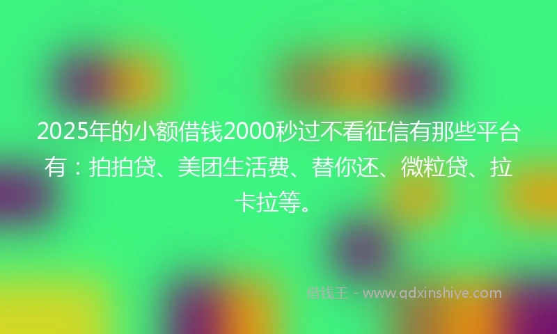 2025年的小额借钱2000秒过不看征信有那些平台有：拍拍贷、美团生活费、替你还、微粒贷、拉卡拉等。