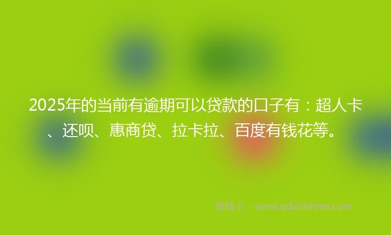 2025年的当前有逾期可以贷款的口子有：超人卡、还呗、惠商贷、拉卡拉、百度有钱花等。