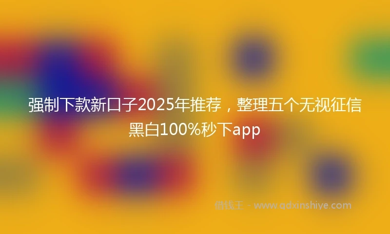 强制下款新口子2025年推荐，整理五个无视征信黑白100%秒下app