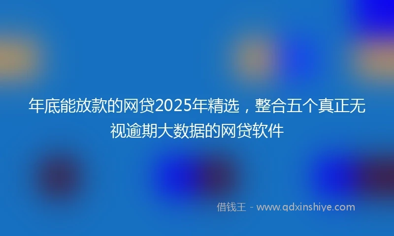 年底能放款的网贷2025年精选，整合五个真正无视逾期大数据的网贷软件