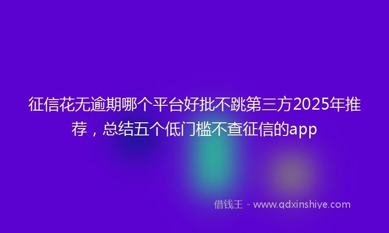 征信花无逾期哪个平台好批不跳第三方2025年推荐，总结五个低门槛不查征信的app