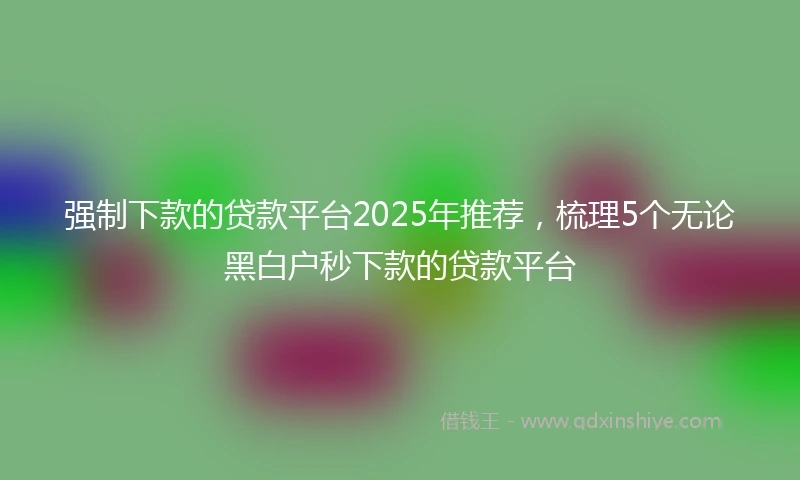 强制下款的贷款平台2025年推荐，梳理5个无论黑白户秒下款的贷款平台