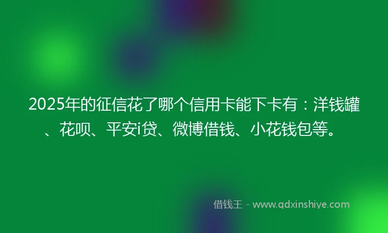2025年的征信花了哪个信用卡能下卡有:洋钱罐、花呗、平安i贷、微博借钱、小花钱包等。