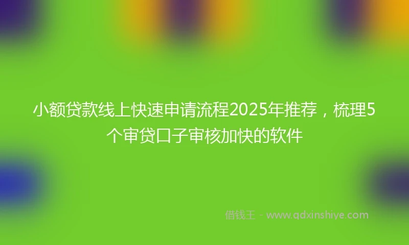 小额贷款线上快速申请流程2025年推荐，梳理5个审贷口子审核加快的软件