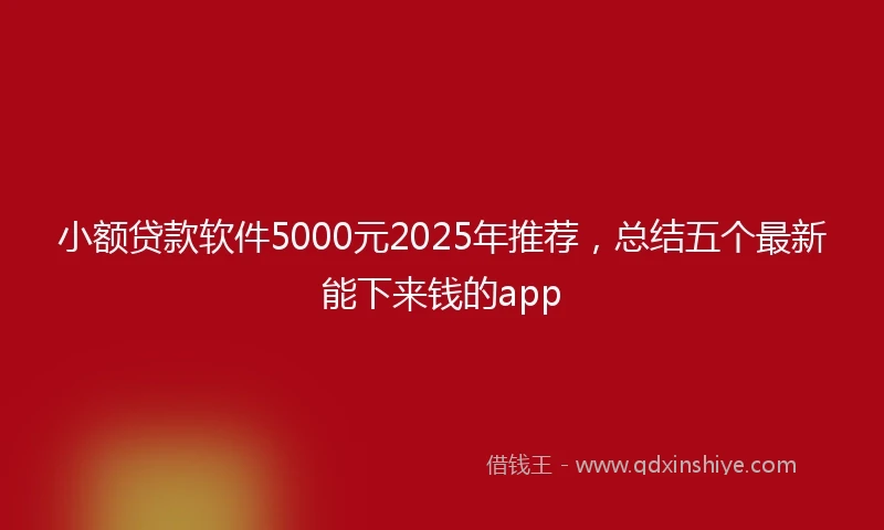 小额贷款软件5000元2025年推荐，总结五个最新能下来钱的app