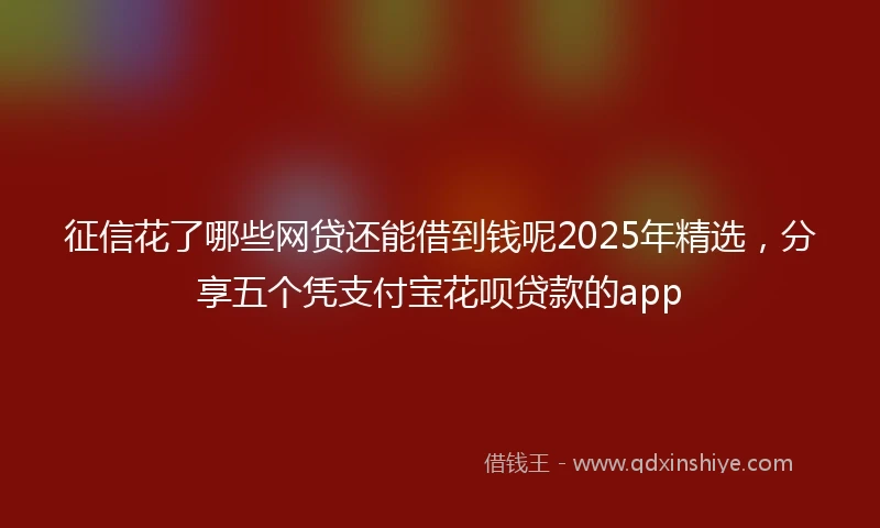 征信花了哪些网贷还能借到钱呢2025年精选，分享五个凭支付宝花呗贷款的app