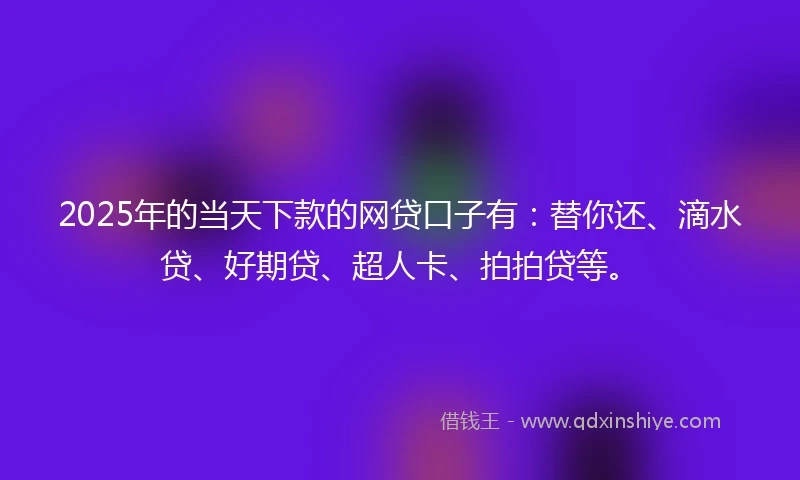 2025年的当天下款的网贷口子有：替你还、滴水贷、好期贷、超人卡、拍拍贷等。