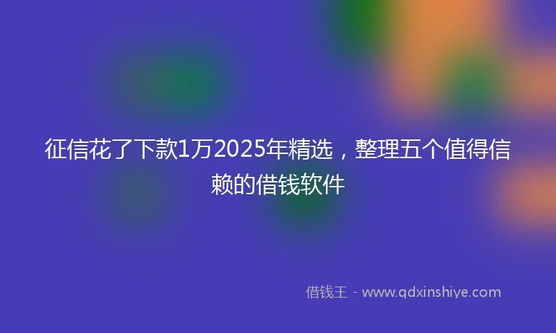征信花了下款1万2025年精选，整理五个值得信赖的借钱软件