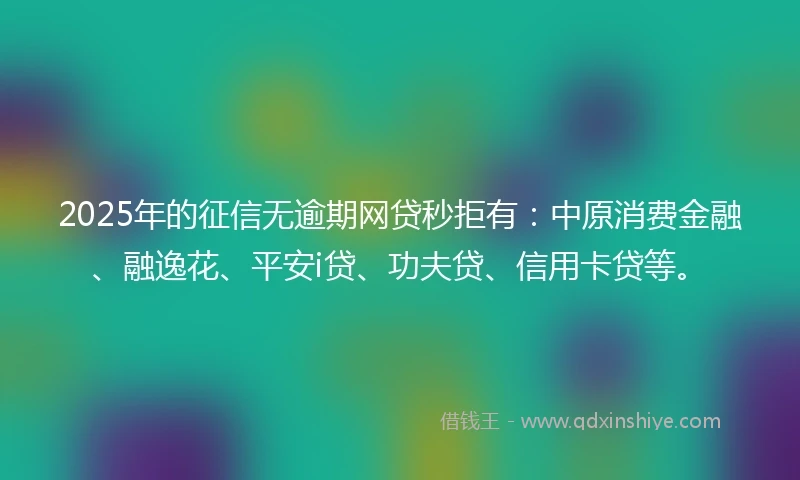 2025年的征信无逾期网贷秒拒有：中原消费金融、融逸花、平安i贷、功夫贷、信用卡贷等。