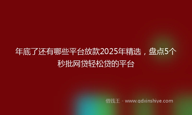 年底了还有哪些平台放款2025年精选，盘点5个秒批网贷轻松贷的平台