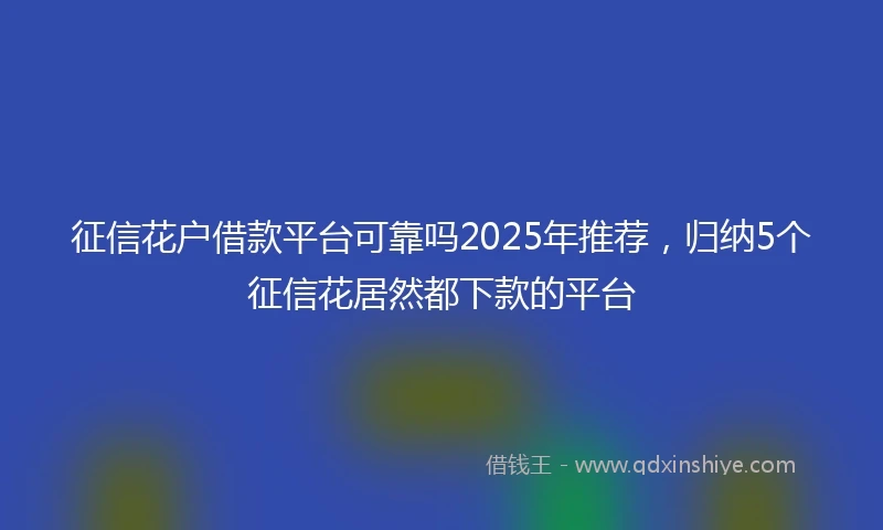 征信花户借款平台可靠吗2025年推荐，归纳5个征信花居然都下款的平台