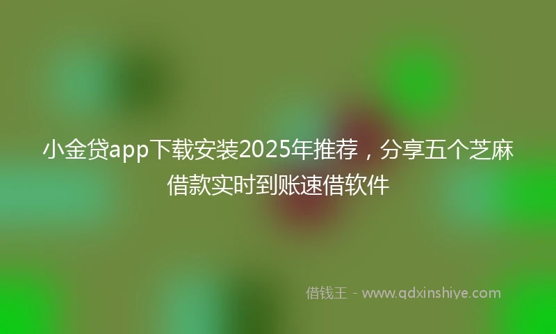 小金贷app下载安装2025年推荐，分享五个芝麻借款实时到账速借软件
