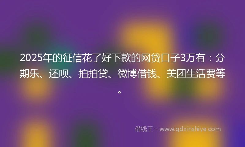 2025年的征信花了好下款的网贷口子3万有：分期乐、还呗、拍拍贷、微博借钱、美团生活费等。