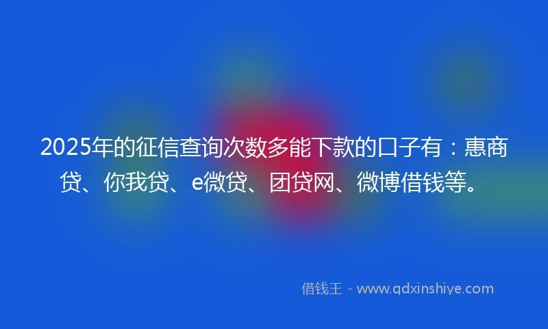 2025年的征信查询次数多能下款的口子有：惠商贷、你我贷、e微贷、团贷网、微博借钱等。