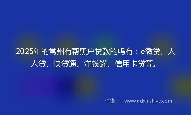 2025年的常州有帮黑户贷款的吗有：e微贷、人人贷、快贷通、洋钱罐、信用卡贷等。