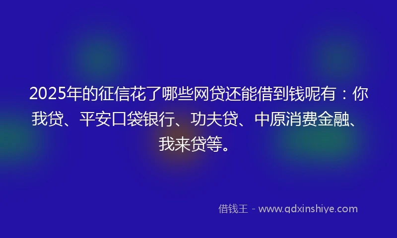 2025年的征信花了哪些网贷还能借到钱呢有:你我贷、平安口袋银行、功夫贷、中原消费金融、我来贷等。