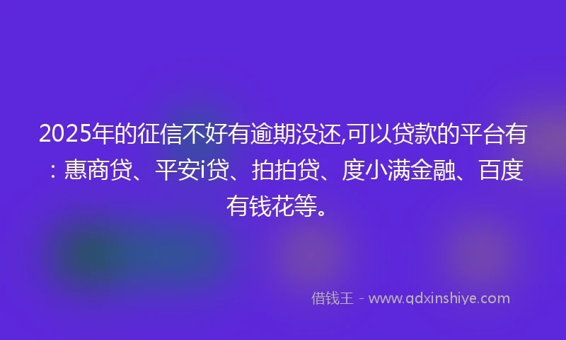 2025年的征信不好有逾期没还,可以贷款的平台有：惠商贷、平安i贷、拍拍贷、度小满金融、百度有钱花等。
