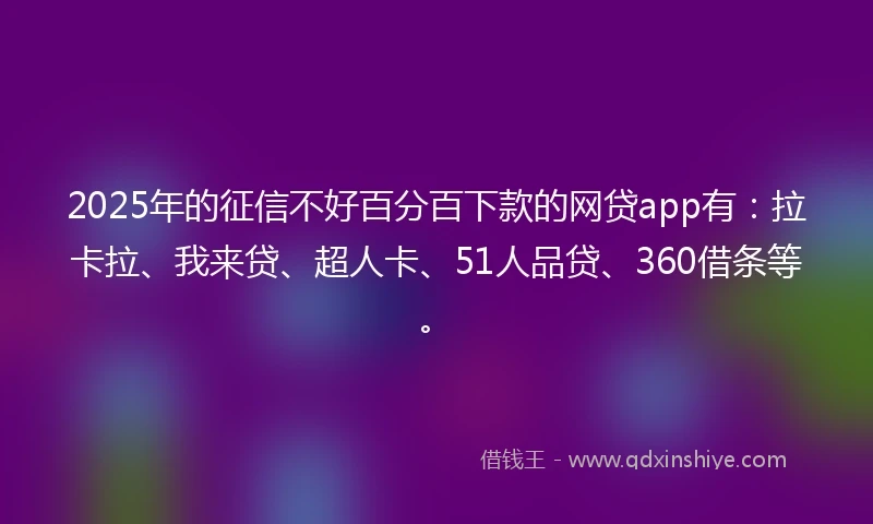 2025年的征信不好百分百下款的网贷app有:拉卡拉、我来贷、超人卡、51人品贷、360借条等。