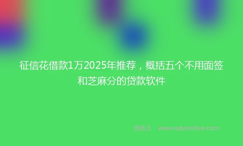 征信花借款1万2025年推荐，概括五个不用面签和芝麻分的贷款软件