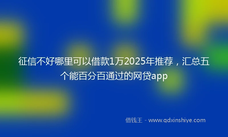 征信不好哪里可以借款1万2025年推荐，汇总五个能百分百通过的网贷app
