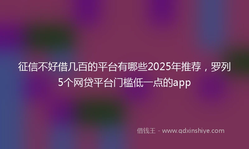 征信不好借几百的平台有哪些2025年推荐，罗列5个网贷平台门槛低一点的app