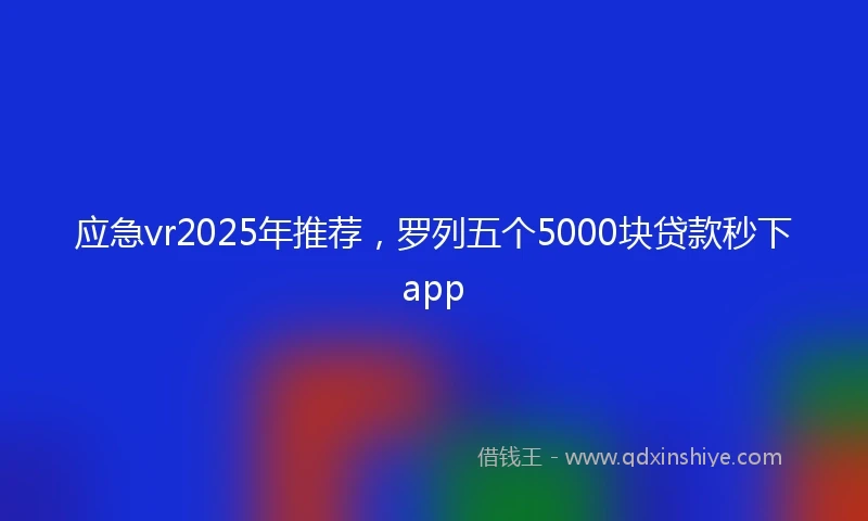 应急vr2025年推荐，罗列五个5000块贷款秒下app