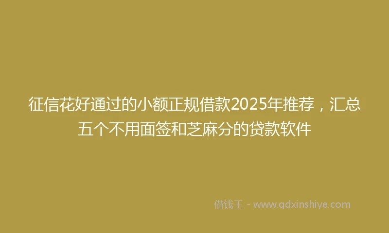 征信花好通过的小额正规借款2025年推荐，汇总五个不用面签和芝麻分的贷款软件