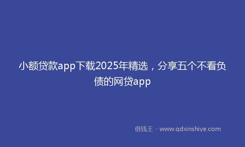 小额贷款app下载2025年精选，分享五个不看负债的网贷app